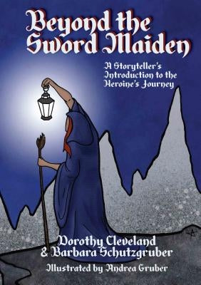 Beyond the Sword Maiden: A Storyteller's Introduction to the Heroine's Journey by Dorothy Cleveland & Barbara Schutzgruber