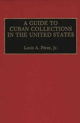 A Guide to Cuban Collections in the United States by Jr, Louis A. Pérez