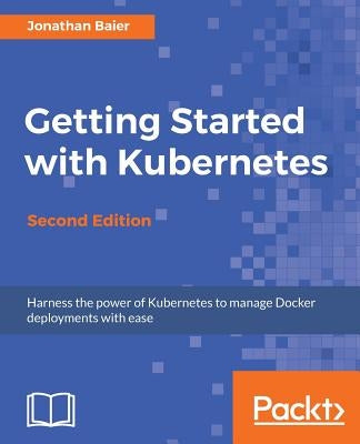Getting Started with Kubernetes - Second Edition: Orchestrate and manage large-scale Docker deployments by Baier, Jonathan