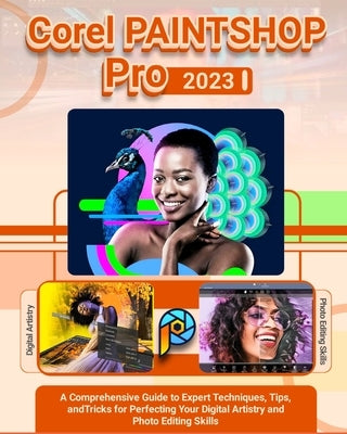Corel PaintShop Pro 2023: A Comprehensive Guide to Expert Techniques, Tips, and Tricks for Perfecting Your Digital Artistry and Photo Editing Sk by Grant, Alexander