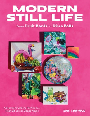 Modern Still Life: From Fruit Bowls to Disco Balls: A Beginner's Guide to Painting Fun, Fresh Still Lifes in Acrylic by Shryack, Sari