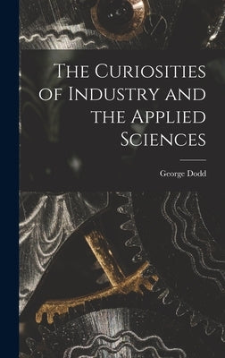 The Curiosities of Industry and the Applied Sciences [microform] by Dodd, George 1808-1881