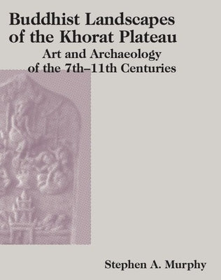 Buddhist Landscapes of the Khorat Plateau: Art and Archaeology of the 7th-11th Centuries by Murphy, Stephen
