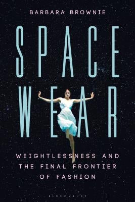 Spacewear: Weightlessness and the Final Frontier of Fashion by Brownie, Barbara