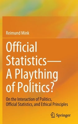 Official Statistics--A Plaything of Politics?: On the Interaction of Politics, Official Statistics, and Ethical Principles by Mink, Reimund
