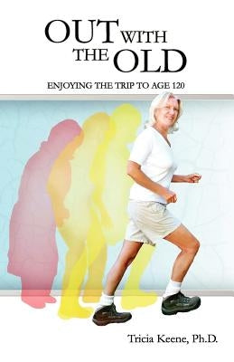 Out With The Old: Enjoying the Trip to Age 120 by Keene Ph. D., Tricia