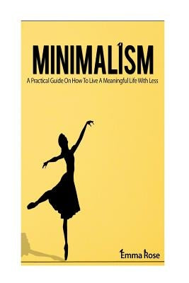 Minimalism: A Practical Guide On How To Live A Meaningful Life With Less by Rose, Emma