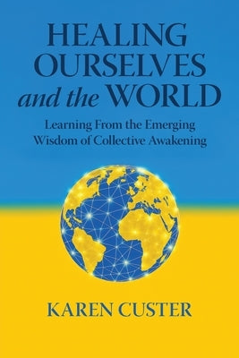Healing Ourselves and the World: Learning From the Emerging Wisdom of Collective Awakening by Custer, Karen