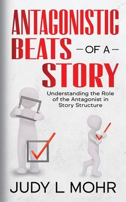 Antagonistic Beats of a Story: Understanding the Role of the Antagonist in Story Structure by Mohr, Judy L.