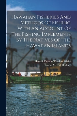 Hawaiian Fisheries And Methods Of Fishing With An Account Of The Fishing Implements By The Natives Of The Hawaiian Islands by Metcalf, Beckley Emma