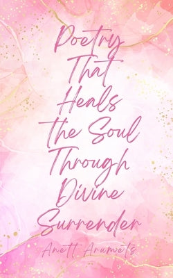 Poetry That Heals the Soul Through Divine Surrender by Arumets, Anett