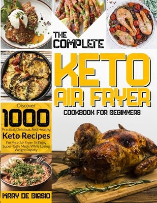 The Complete Keto Air Fryer Cookbook for Beginners: Discover 1000 Practical, Delicious, And Healthy Keto Recipes For Your Air Fryer To Enjoy Super-Tas by de Blasio, Mary