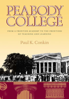 Peabody College: From a Frontier Academy to the Frontiers of Teaching and Learning by Conkin, Paul K.