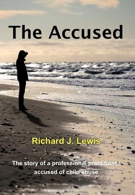 The Accused: The Story of a Professional Practitioner Accused of Child Abuse by Lewis, Richard J., Sr.