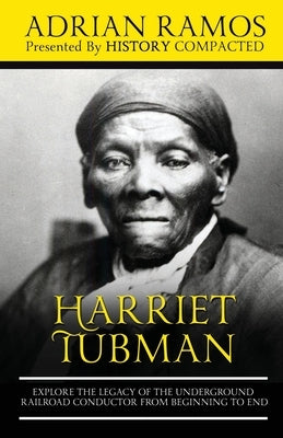 Harriet Tubman: Explore the Legacy of The Underground Railroad Conductor from Beginning to End by Compacted, History