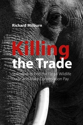 Killing the Trade: Strategies to End the Illegal Wildlife Trade and Make Conservation Pay by Milburn, Richard