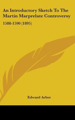 An Introductory Sketch To The Martin Marprelate Controversy: 1588-1590 (1895) by Arber, Edward