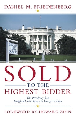 Sold to the Highest Bidder: The Presidency from Dwight D. Eisenhower to George W. Bush by Friedenberg, Daniel M.