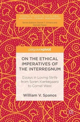 On the Ethical Imperatives of the Interregnum: Essays in Loving Strife from Soren Kierkegaard to Cornel West by Spanos, William V.