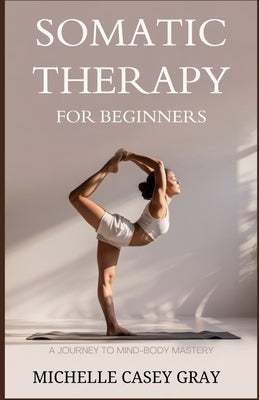 Somatic Therapy for Beginners: A Journey to Mind-Body Mastery by Gray, Michelle Casey