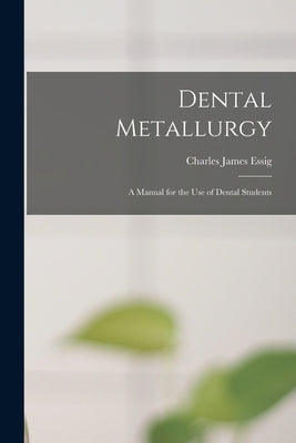 Dental Metallurgy: a Manual for the Use of Dental Students by Essig, Charles James