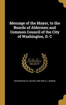 Message of the Mayor, to the Boards of Aldermen and Common Council of the City of Washington, D. C by Washington, D. C. Mayor 1868-1869 (S J.
