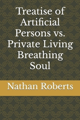 Treatise of Artificial Persons vs. Private Living Breathing Soul by Roberts, Nathan Leon