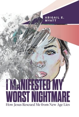 I Manifested My Worst Nightmare: How Jesus Rescued Me from New Age Lies by Myatt, Abigail E.