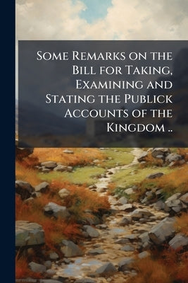Some Remarks on the Bill for Taking, Examining and Stating the Publick Accounts of the Kingdom .. by Anonymous