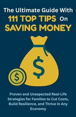 The Ultimate Guide with 111 Top Tips on Saving Money: Proven and Unexpected Real-Life Strategies for Families to Cut Costs, Build Resilience, and Thri by Vasquez, Mauricio