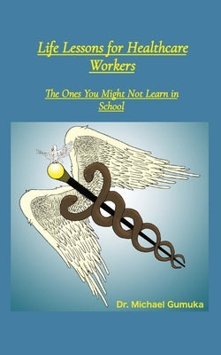 Life Lessons for Healthcare Workers: The Ones You Might Not Learn in School by Gumuka, Michael