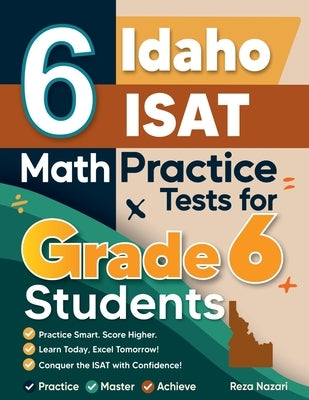 6 Idaho ISAT Math Practice Tests for Grade 6 Students: A Complete Guide to Building Math Mastery and Excelling on the Idaho ISAT Test by Nazari, Reza
