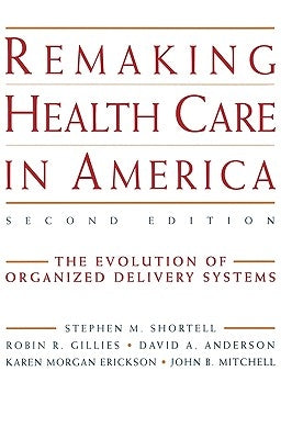 Remaking Health Care in America: The Evolution of Organized Delivery Systems by Shortell, Stephen M.
