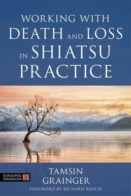 Working with Death and Loss in Shiatsu Practice: A Guide to Holistic Bodywork in Palliative Care by Grainger, Tamsin