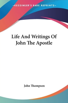 Life And Writings Of John The Apostle by Thompson, John