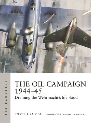 The Oil Campaign 1944-45: Draining the Wehrmacht's Lifeblood by Zaloga, Steven J.