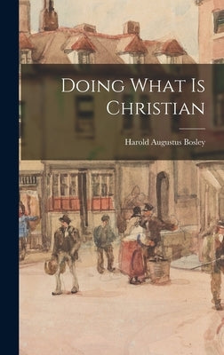 Doing What is Christian by Bosley, Harold Augustus 1907-