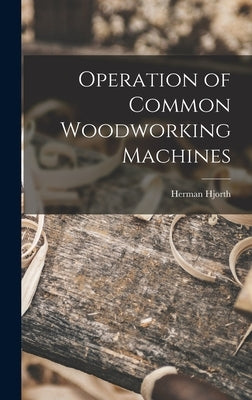 Operation of Common Woodworking Machines by Hjorth, Herman 1883-1951