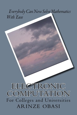 Electronic Computation: Everybody Can Now Solve Mathematics With Ease by Obasi, Arinze