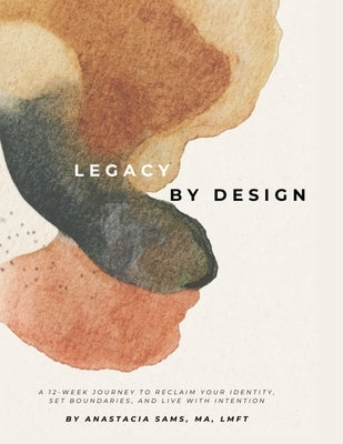 Legacy by Design: A 12-Week Journey to Reclaim Your Identity, Set Boundaries, and Build a Sustainable Life & Legacy by Sams, Anastacia
