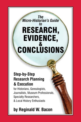 The Micro-historian's Guide to Research, Evidence, & Conclusions: Step-by-Step Research Planning and Execution for Historians, Genealogists, Journalis by Bacon, Reginald W.