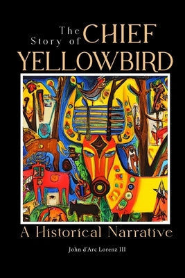 The Story of Chief Yellow Bird: A Historical Narrative by Lorenz, John D'Arc, III