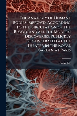 The Anatomy of Humane Bodies Improv'd, According to the Circulation of the Blood, and all the Modern Discoveries. Publickly Demonstrated at the Theate by Dionis, (Pierre) D. 1718
