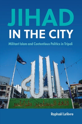 Jihad in the City: Militant Islam and Contentious Politics in Tripoli by Lefèvre, Raphaël