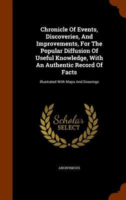 Chronicle Of Events, Discoveries, And Improvements, For The Popular Diffusion Of Useful Knowledge, With An Authentic Record Of Facts: Illustrated With by Anonymous