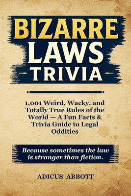 Bizarre Laws Trivia: 1,001 Weird, Wacky, and Totally True Rules of the World - A Fun Facts & Trivia Guide to Legal Oddities by Abbott, Adicus