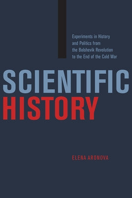 Scientific History: Experiments in History and Politics from the Bolshevik Revolution to the End of the Cold War by Aronova, Elena