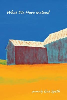 What We Have Instead: Poems by Gus Speth by Speth, Gus