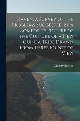 Naven, a Survey of the Problems Suggested by a Composite Picture of the Culture of a New Guinea Tribe Drawn From Three Points of View by Bateson, Gregory