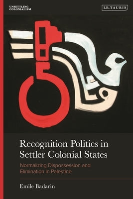 Recognition Politics in Settler Colonial States: Normalizing Dispossession and Elimination in Palestine by Badarin, Emile
